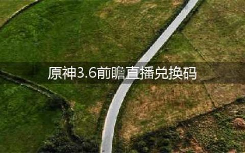 《原神》3.6前瞻直播兑换码礼包一览