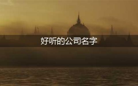 好听的公司名字大全2023 大气有格局的公司名字(好听的公司名字)