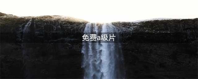 10部不容错过的A级爱情生活片(免费a级片)