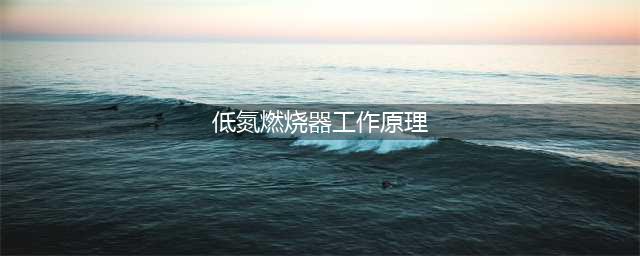 简述低氮燃烧器工作原理(低氮燃烧器工作原理)