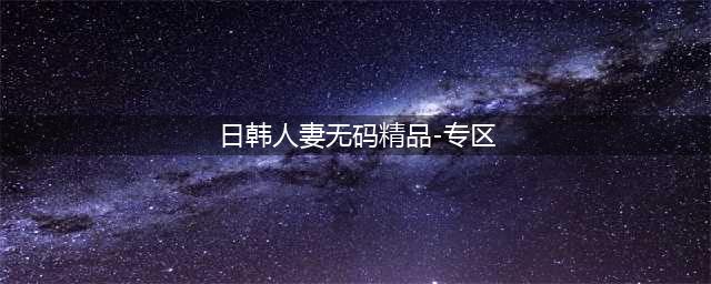亚洲色情帝国的秘密——日本AV与韩国情色产业的对比(日韩人妻无码精品-专区)