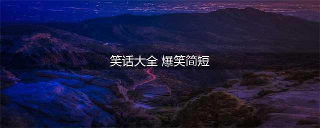 经典超级笑话大全 爆笑100个集锦(笑话大全 爆笑简短)