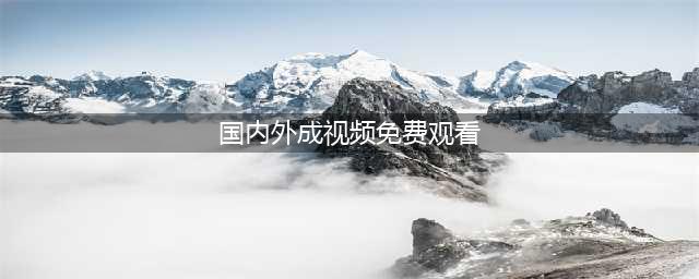 国内外的十大免费在线观影网站，让你轻松观赏高清大片(国内外成视频免费观看)