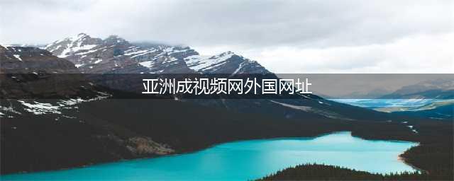 十大海外成人视频网站推荐！让你的观影体验更上一层楼(亚洲成视频网外国网址)