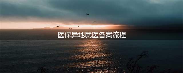 异地就医备案操作指南来了（附详细流程）(医保异地就医备案流程)