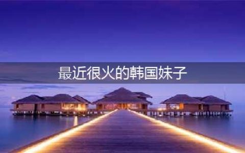 韩国最火的十大女明星，哪个是你心中女神(最近很火的韩国妹子)