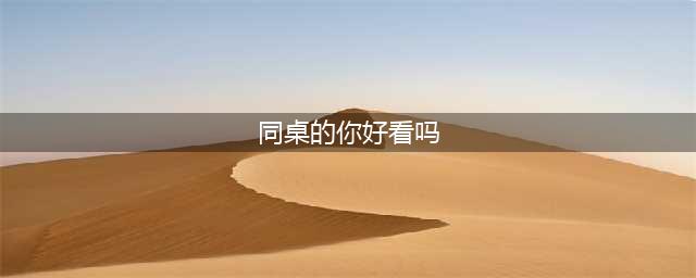 《同桌的你》有美好的一面，也有伤感的一面，让人觉得很好看(同桌的你好看吗)