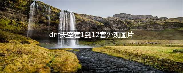 dnf天空套1到12套外观图片一览(dnf天空套1到12套外观图片)