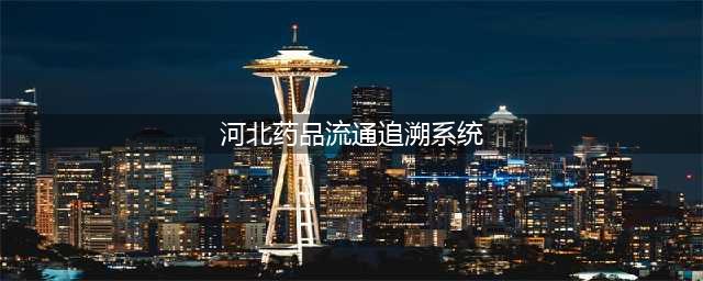 12月1日起，河北正式运行流通领域药品追溯系统！(河北药品流通追溯系统)