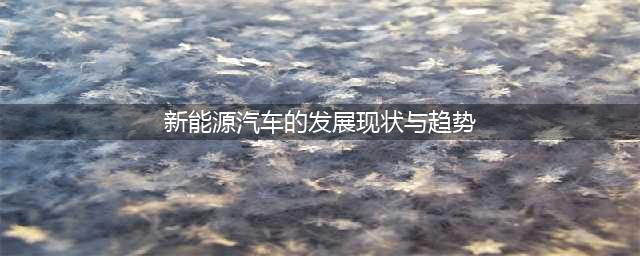 新能源汽车的现状及未来(新能源汽车的发展现状与趋势)