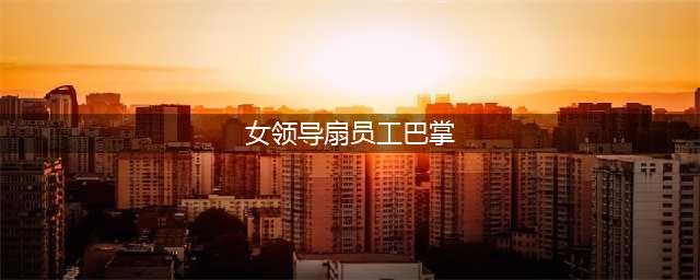 “凭什么要受气”，一女上司扇下属巴掌，引发网友热议(女领导扇员工巴掌)