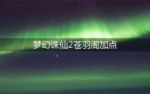 梦幻诛仙手游苍羽阁怎么加点 苍羽阁加点推荐(梦幻诛仙2苍羽阁加点)