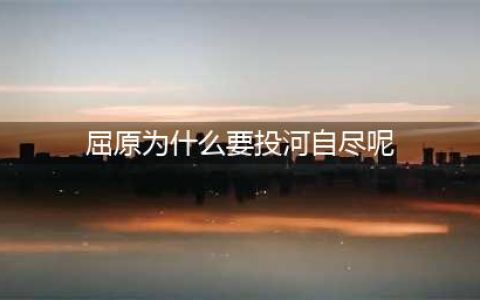 屈原为什么投江自杀？屈原投江的地方和原因故事简介(屈原为什么要投河自尽呢)