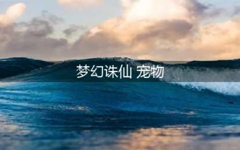 梦幻诛仙手游-宠物类型知多少？老司机带你了解主流宠物(梦幻诛仙 宠物)
