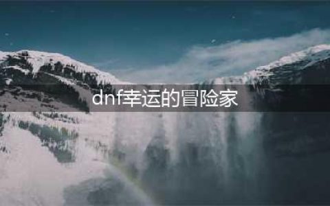 DNF怎么被选为幸运的冒险家?(dnf幸运的冒险家)