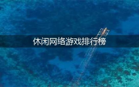 休闲网络游戏排行榜前十名2021 休闲网络游戏大全(休闲网络游戏排行榜)