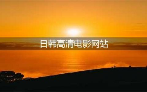 十大免费在线观影网站推荐，让你畅享高清影视盛宴(日韩高清电影网站)
