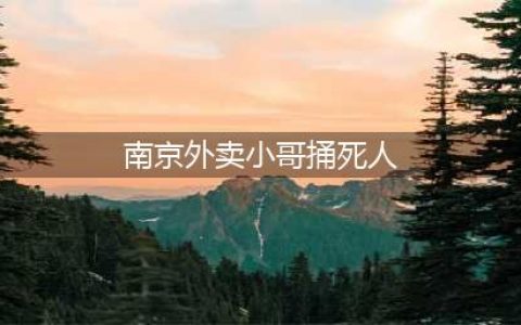 一个差评，两条人命，南京发生一起刑事案，外卖小哥因差评捅人(南京外卖小哥捅死人)