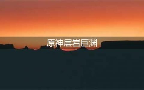 原神层岩巨渊深游记图文全攻略 全任务通关流程一览
