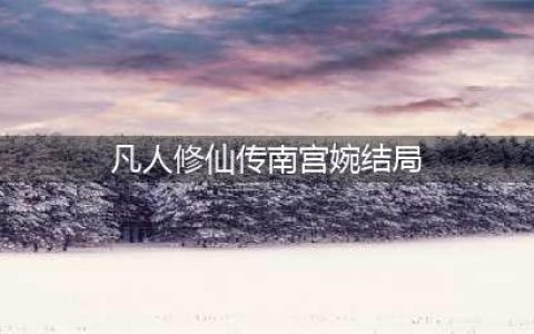 凡人修仙传：四大女主中，为什么南宫婉笑到最后，成为唯一老婆？(凡人修仙传南宫婉结局)