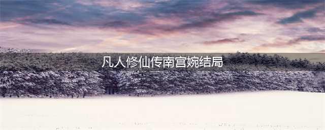 凡人修仙传：四大女主中，为什么南宫婉笑到最后，成为唯一老婆？(凡人修仙传南宫婉结局)