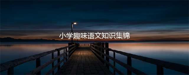 小学趣味语文知识汇总，快收藏吧(小学趣味语文知识集锦)