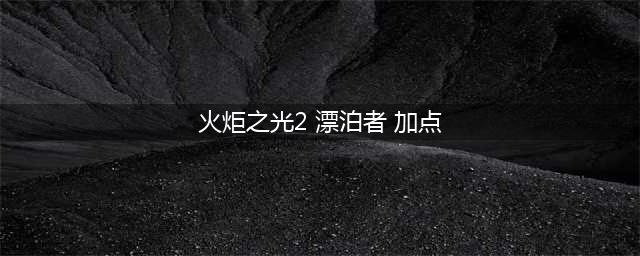如何给火炬之光2漂泊者加点 漂泊者加点攻略(火炬之光2 漂泊者 加点)