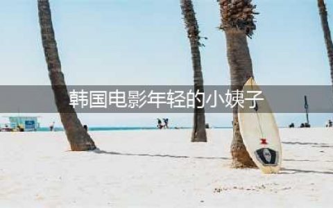 《年轻的小姨子》：情感纠葛与人性的探寻(韩国电影年轻的小姨子)