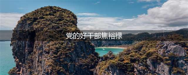 【初心故事】党的好干部：焦裕禄(党的好干部焦裕禄)