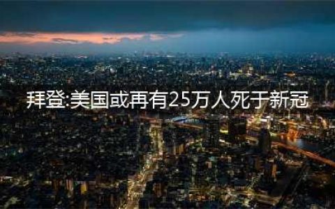 拜登:美国或再有25万人死于新冠，不想吓到任何人，但要了解事实(拜登:美国或再有25万人死于新冠)