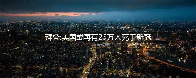 拜登:美国或再有25万人死于新冠，不想吓到任何人，但要了解事实(拜登:美国或再有25万人死于新冠)
