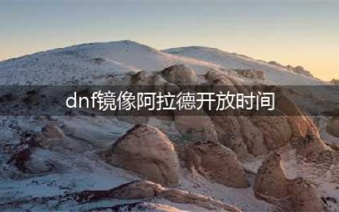 《dnf》镜像阿拉德怎么进 开启时间和进入条件介绍(dnf镜像阿拉德开放时间)
