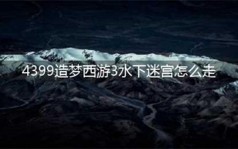 造梦西游3水下迷宫怎么走 造梦西游3水下迷宫走法(4399造梦西游3水下迷宫怎么走)