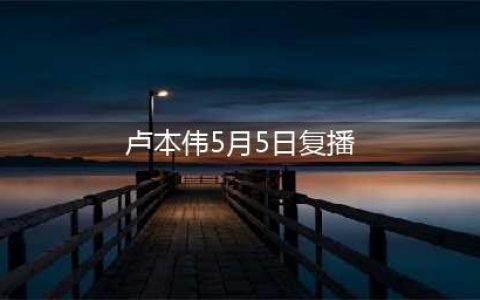 未证实消息：卢本伟将在5月5日复播(卢本伟5月5日复播)
