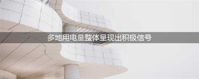 多地用电量整体呈现出积极信号 我国经济加快恢复(多地用电量整体呈现出积极信号)