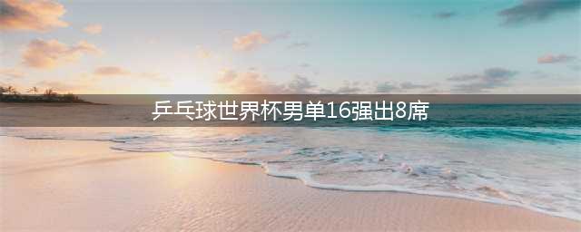 球星赛：男单16强已出8，德乒大胜3席，韩乒惨败3人出局，日乒2席(乒乓球世界杯男单16强出8席)