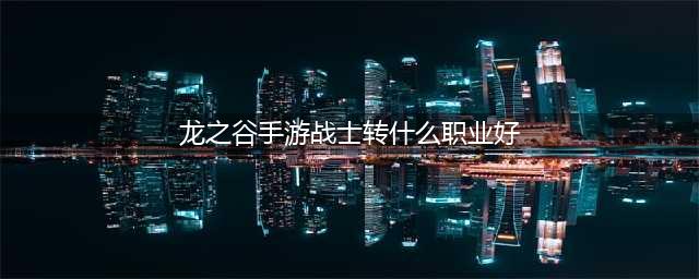 《龙之谷2手游》战士转什么职业好 战士转职方向推荐(龙之谷手游战士转什么职业好)