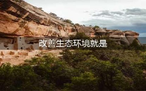 改善生态环境就是造福人民(改善生态环境就是)