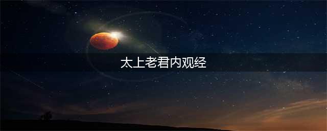 道教经文典籍|《太上老君内观经》原文及注解(太上老君内观经)
