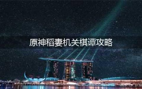 原神稻妻机关棋谭图文全攻略：2.0机关棋谭全关卡图文教程！(原神稻妻机关棋谭攻略)