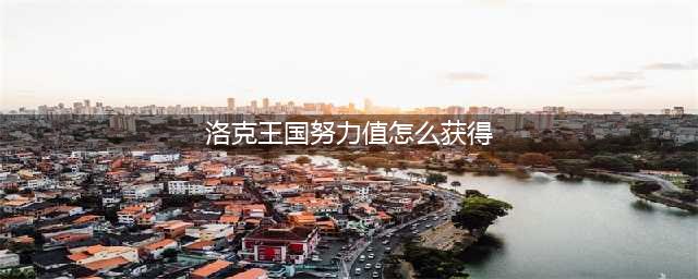 洛克王国努力值怎么刷(洛克王国努力值怎么获得)