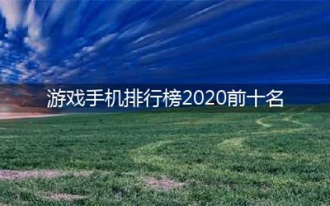 2020十大适合玩游戏的手机推荐 手游排行榜前十名(游戏手机排行榜2020前十名)