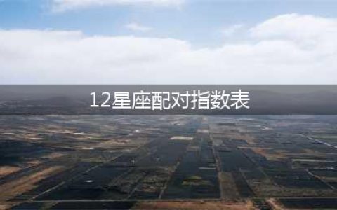 12星座配对指数一览表 各个星座的配对详解(12星座配对指数表)