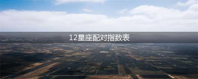 12星座配对指数一览表 各个星座的配对详解(12星座配对指数表)