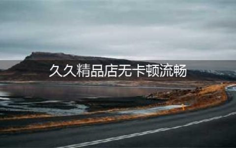 免费电影天堂：免费观影，清晰流畅！(久久精品店无卡顿流畅)