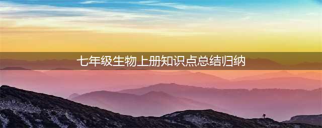 初一资料 | 七年级上册生物重要知识点总结详细版(七年级生物上册知识点总结归纳)