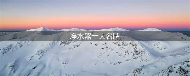 最新中国净水器十大名牌排行榜(净水器十大名牌)
