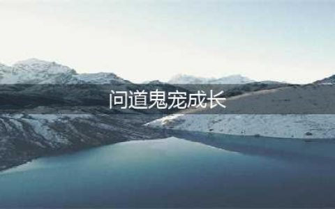 《问道》手游怎么培养鬼宠 鬼宠培养方法一览(问道鬼宠成长)