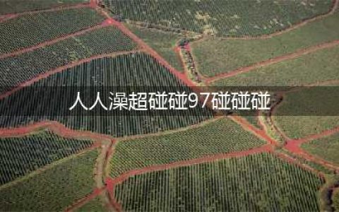 久久的，久久爽，人人有得吃，人人都挺爽，人人看，人人都好看(人人澡超碰碰97碰碰碰)
