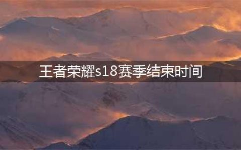 《王者荣耀》s18什么时候结束 s18赛季结束时间一览(王者荣耀s18赛季结束时间)